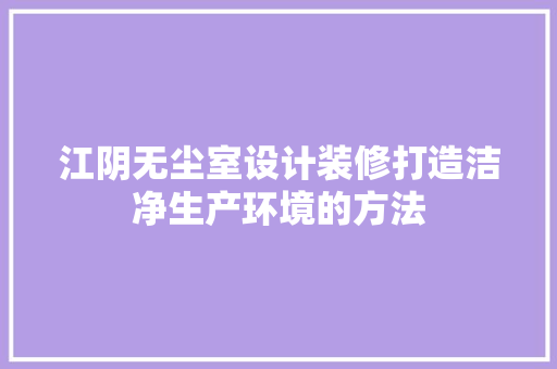 江阴无尘室设计装修打造洁净生产环境的方法