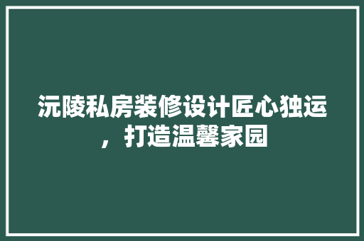 沅陵私房装修设计匠心独运，打造温馨家园