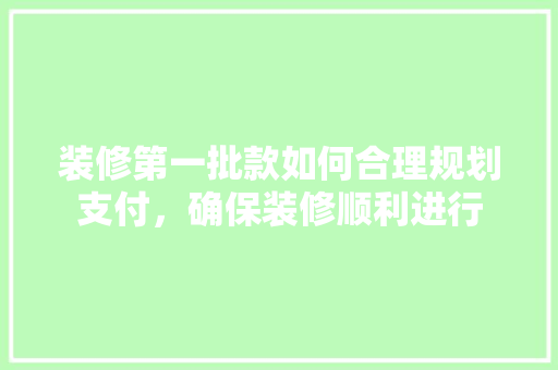 装修第一批款如何合理规划支付，确保装修顺利进行