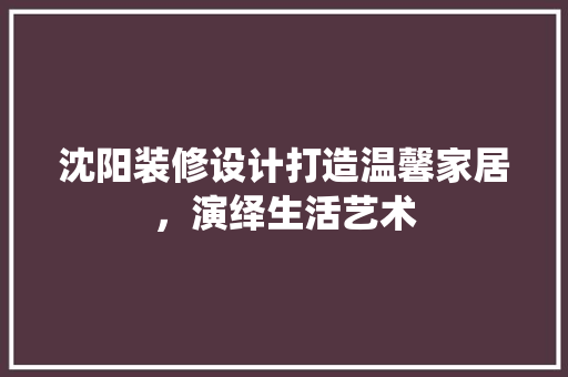 沈阳装修设计打造温馨家居，演绎生活艺术