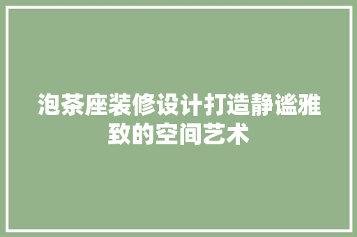泡茶座装修设计打造静谧雅致的空间艺术