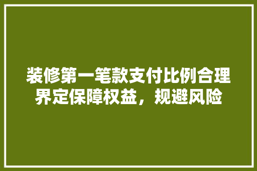 装修第一笔款支付比例合理界定保障权益，规避风险