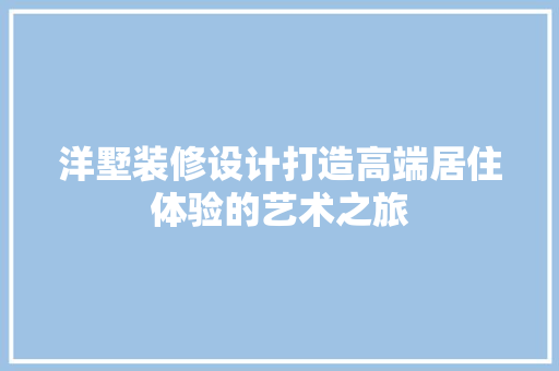 洋墅装修设计打造高端居住体验的艺术之旅
