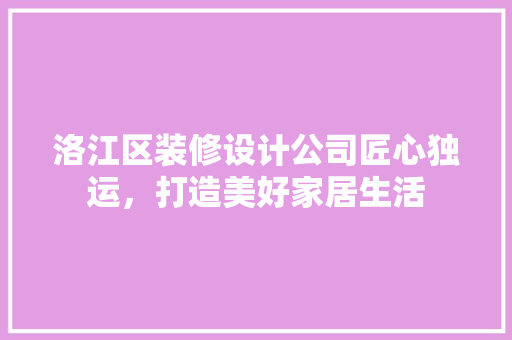 洛江区装修设计公司匠心独运，打造美好家居生活