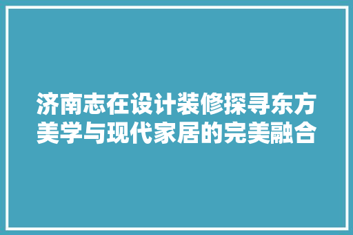 济南志在设计装修探寻东方美学与现代家居的完美融合