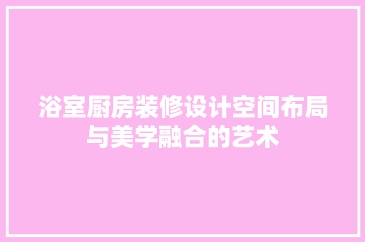 浴室厨房装修设计空间布局与美学融合的艺术