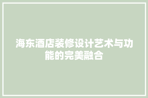 海东酒店装修设计艺术与功能的完美融合