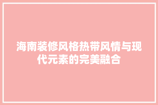 海南装修风格热带风情与现代元素的完美融合  第1张