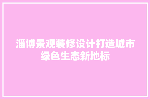 淄博景观装修设计打造城市绿色生态新地标