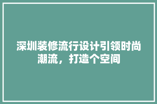 深圳装修流行设计引领时尚潮流，打造个空间