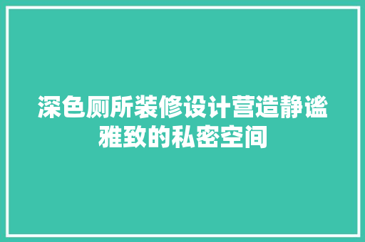 深色厕所装修设计营造静谧雅致的私密空间