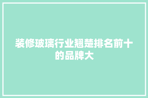 装修玻璃行业翘楚排名前十的品牌大