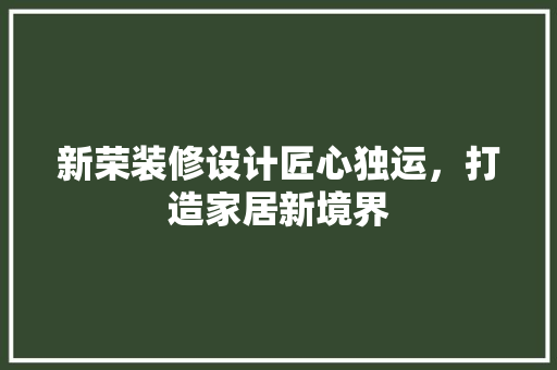 新荣装修设计匠心独运，打造家居新境界