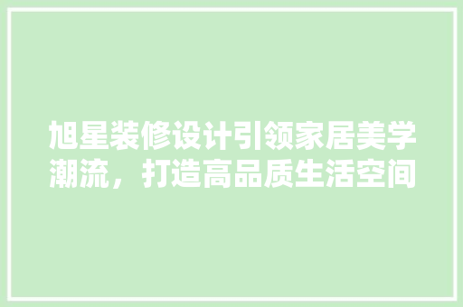 旭星装修设计引领家居美学潮流，打造高品质生活空间