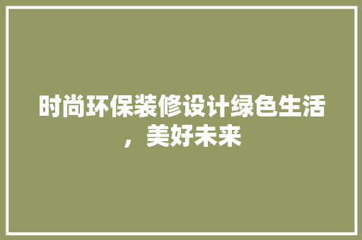 时尚环保装修设计绿色生活，美好未来