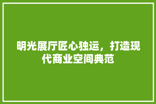明光展厅匠心独运，打造现代商业空间典范