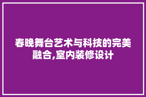春晚舞台艺术与科技的完美融合,室内装修设计
