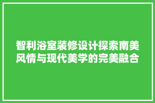 智利浴室装修设计探索南美风情与现代美学的完美融合