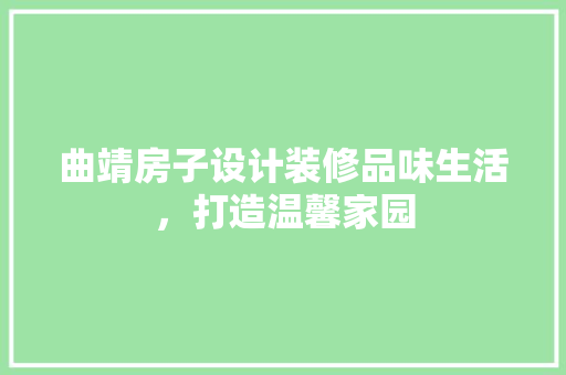 曲靖房子设计装修品味生活，打造温馨家园