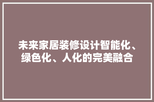 未来家居装修设计智能化、绿色化、人化的完美融合