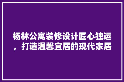 杨林公寓装修设计匠心独运，打造温馨宜居的现代家居空间