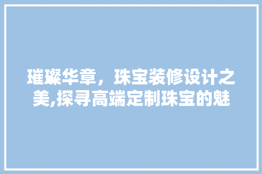 璀璨华章，珠宝装修设计之美,探寻高端定制珠宝的魅力所在