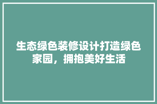 生态绿色装修设计打造绿色家园，拥抱美好生活