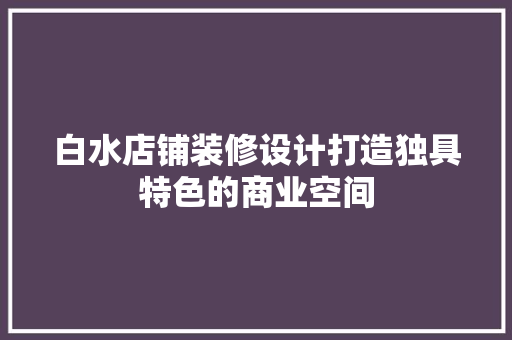 白水店铺装修设计打造独具特色的商业空间  第1张