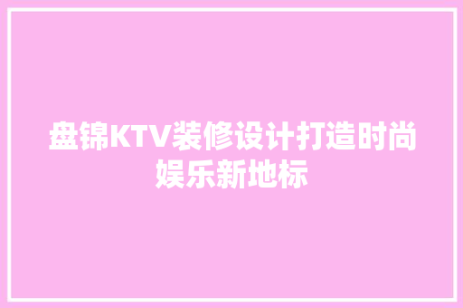 盘锦KTV装修设计打造时尚娱乐新地标