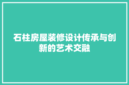 石柱房屋装修设计传承与创新的艺术交融