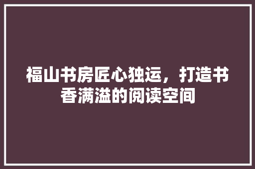 福山书房匠心独运，打造书香满溢的阅读空间  第1张
