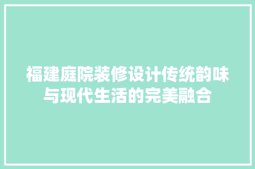 福建庭院装修设计传统韵味与现代生活的完美融合