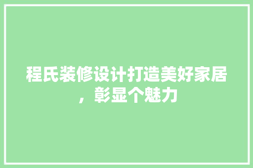 程氏装修设计打造美好家居，彰显个魅力