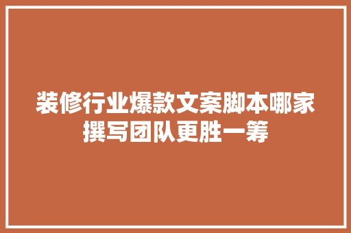 装修行业爆款文案脚本哪家撰写团队更胜一筹