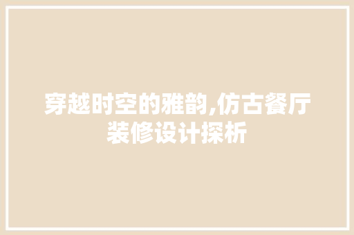穿越时空的雅韵,仿古餐厅装修设计探析