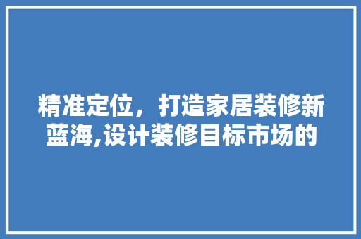 精准定位，打造家居装修新蓝海,设计装修目标市场的步骤  第1张