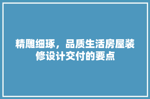 精雕细琢，品质生活房屋装修设计交付的要点
