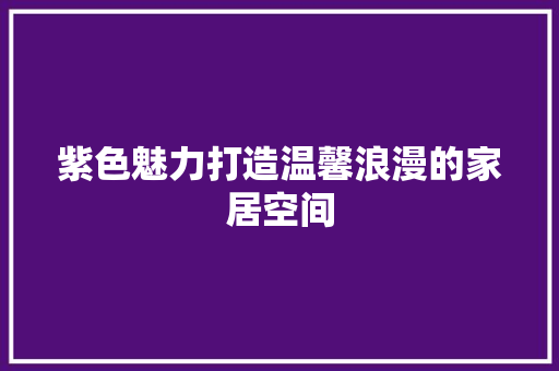 紫色魅力打造温馨浪漫的家居空间