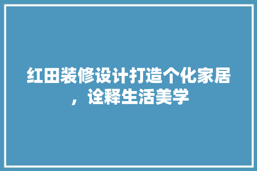 红田装修设计打造个化家居，诠释生活美学