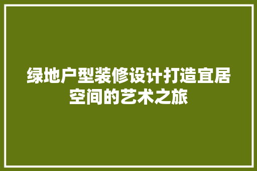 绿地户型装修设计打造宜居空间的艺术之旅