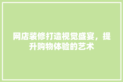 网店装修打造视觉盛宴，提升购物体验的艺术