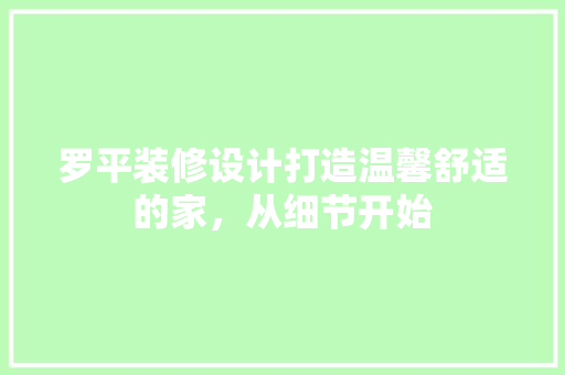 罗平装修设计打造温馨舒适的家，从细节开始