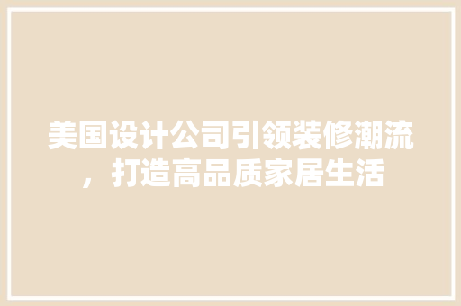 美国设计公司引领装修潮流，打造高品质家居生活  第1张