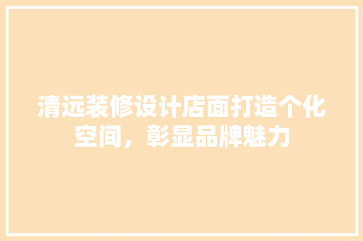 清远装修设计店面打造个化空间，彰显品牌魅力  第1张
