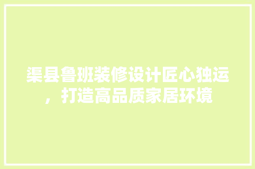 渠县鲁班装修设计匠心独运，打造高品质家居环境
