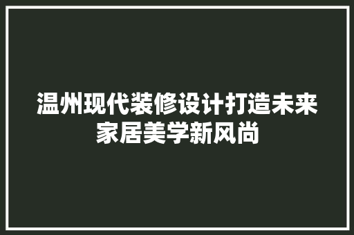 温州现代装修设计打造未来家居美学新风尚