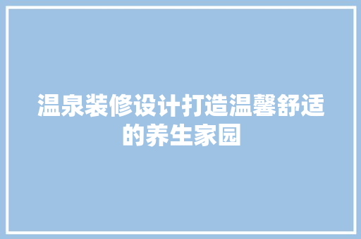 温泉装修设计打造温馨舒适的养生家园