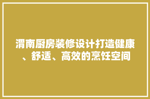 渭南厨房装修设计打造健康、舒适、高效的烹饪空间