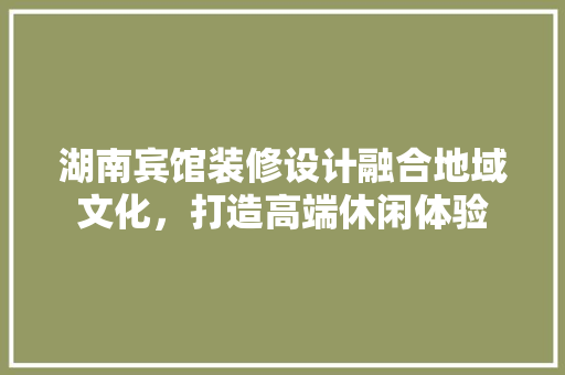 湖南宾馆装修设计融合地域文化，打造高端休闲体验  第1张