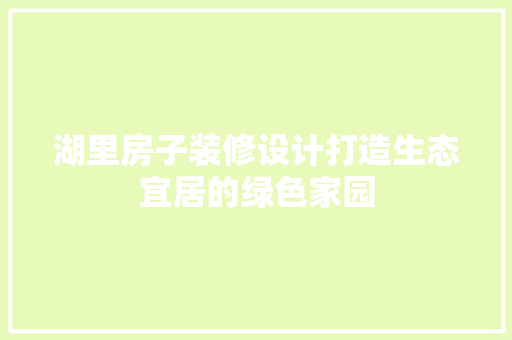 湖里房子装修设计打造生态宜居的绿色家园